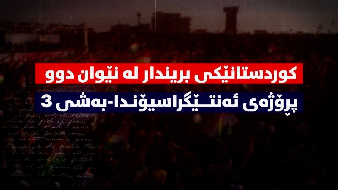 کوردستانێکی بریندار لە نێوان دوو پڕۆژەی ئەنتێگراسیۆندا-بەشی ٣