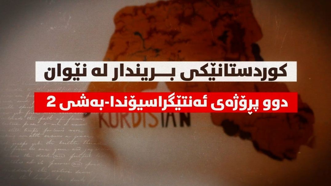 کوردستانێکی بریندار لە نێوان دوو پڕۆژەی ئەنتێگراسیۆندا-بەشی ٢